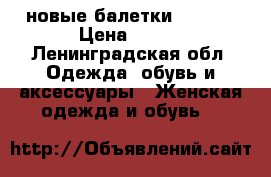 новые балетки zenden › Цена ­ 600 - Ленинградская обл. Одежда, обувь и аксессуары » Женская одежда и обувь   